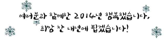 여러분과 함께한 2014년 행복했습니다. 희망 찬 내년에 뵙겠습니다!